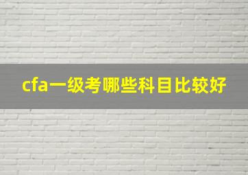 cfa一级考哪些科目比较好