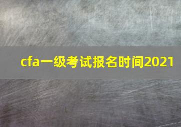 cfa一级考试报名时间2021