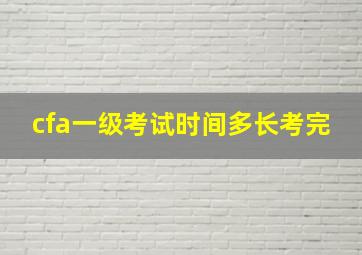 cfa一级考试时间多长考完