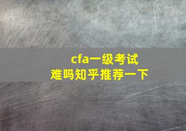 cfa一级考试难吗知乎推荐一下