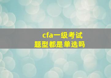 cfa一级考试题型都是单选吗