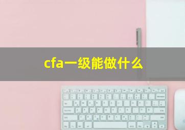 cfa一级能做什么