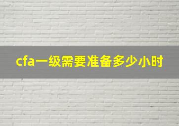 cfa一级需要准备多少小时