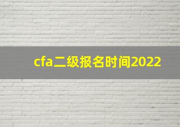 cfa二级报名时间2022