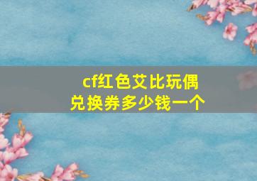 cf红色艾比玩偶兑换券多少钱一个