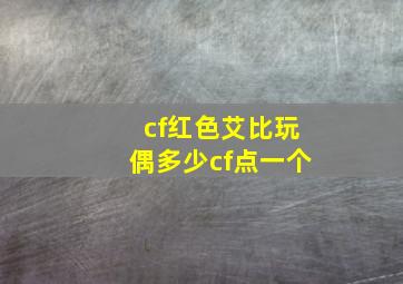 cf红色艾比玩偶多少cf点一个