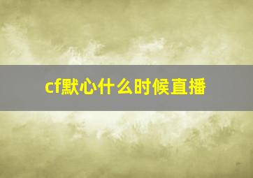 cf默心什么时候直播