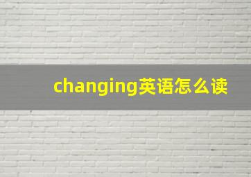 changing英语怎么读