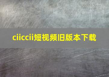 ciiccii短视频旧版本下载