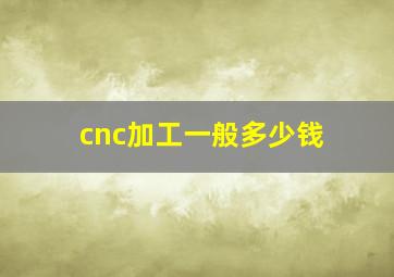 cnc加工一般多少钱