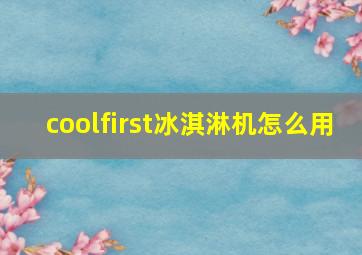 coolfirst冰淇淋机怎么用