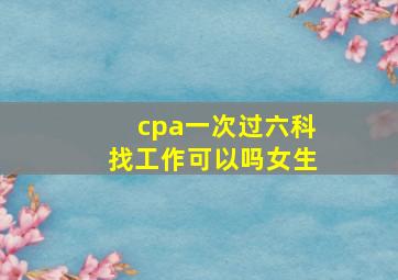 cpa一次过六科找工作可以吗女生