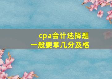 cpa会计选择题一般要拿几分及格