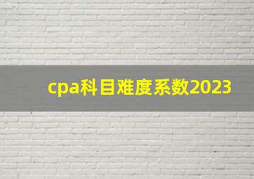 cpa科目难度系数2023