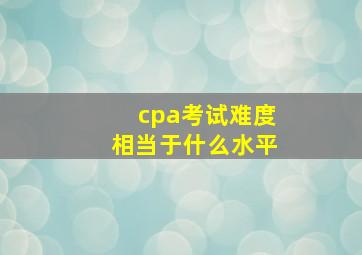 cpa考试难度相当于什么水平