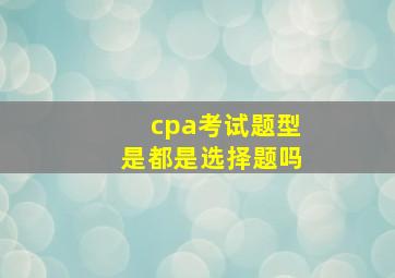 cpa考试题型是都是选择题吗