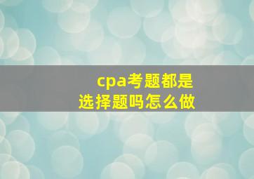 cpa考题都是选择题吗怎么做