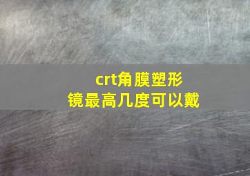 crt角膜塑形镜最高几度可以戴