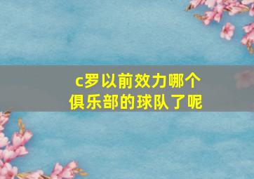 c罗以前效力哪个俱乐部的球队了呢