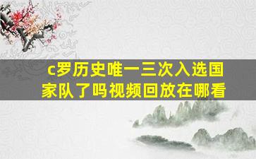 c罗历史唯一三次入选国家队了吗视频回放在哪看