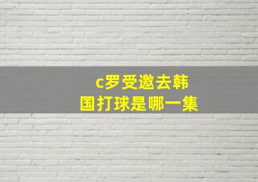 c罗受邀去韩国打球是哪一集