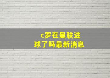 c罗在曼联进球了吗最新消息