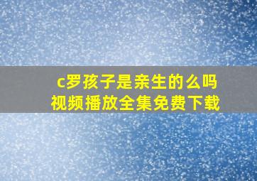 c罗孩子是亲生的么吗视频播放全集免费下载