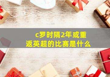 c罗时隔2年或重返英超的比赛是什么