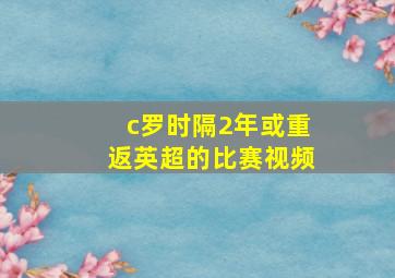 c罗时隔2年或重返英超的比赛视频