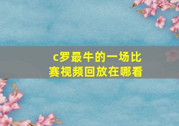 c罗最牛的一场比赛视频回放在哪看