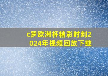 c罗欧洲杯精彩时刻2024年视频回放下载