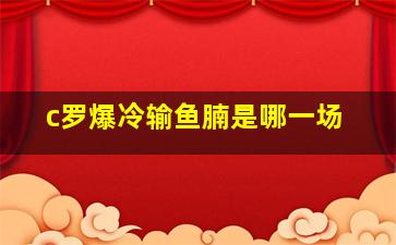 c罗爆冷输鱼腩是哪一场