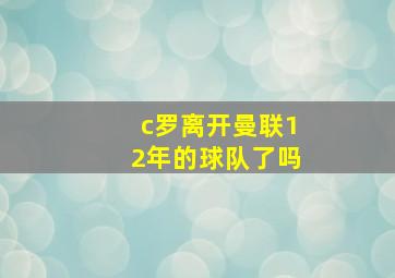 c罗离开曼联12年的球队了吗