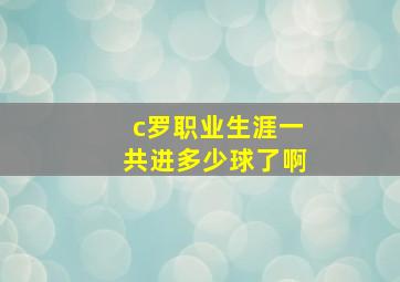 c罗职业生涯一共进多少球了啊