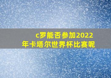 c罗能否参加2022年卡塔尔世界杯比赛呢