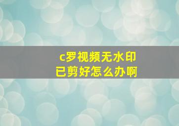 c罗视频无水印已剪好怎么办啊