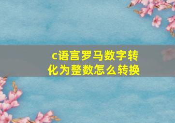 c语言罗马数字转化为整数怎么转换