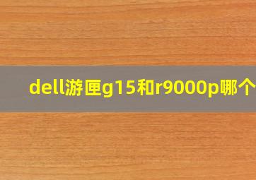 dell游匣g15和r9000p哪个好