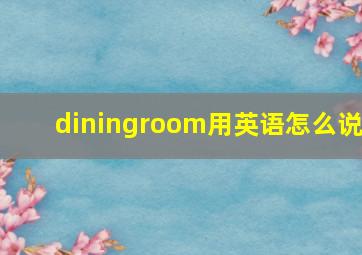 diningroom用英语怎么说