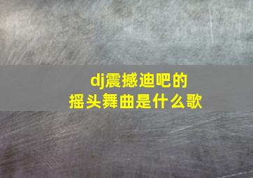 dj震撼迪吧的摇头舞曲是什么歌