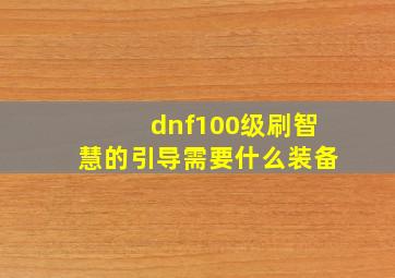 dnf100级刷智慧的引导需要什么装备