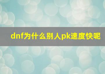 dnf为什么别人pk速度快呢