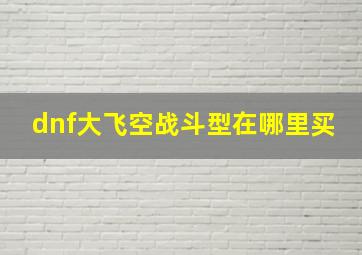 dnf大飞空战斗型在哪里买