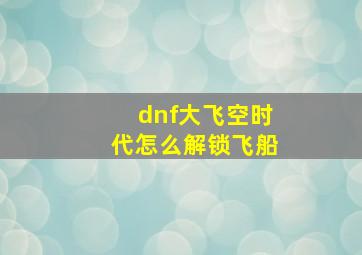 dnf大飞空时代怎么解锁飞船