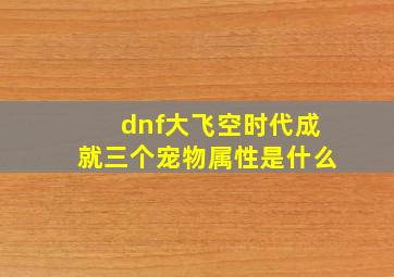 dnf大飞空时代成就三个宠物属性是什么