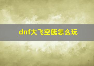 dnf大飞空艇怎么玩