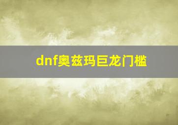 dnf奥兹玛巨龙门槛