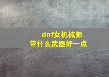 dnf女机械师带什么武器好一点