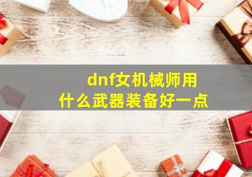 dnf女机械师用什么武器装备好一点