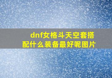 dnf女格斗天空套搭配什么装备最好呢图片